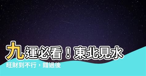 九運 東北見水|【九運 東北見水】九運東北見水，財源滾滾來！